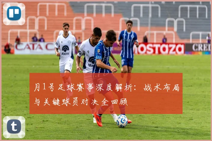 月1号足球赛事深度解析:战术布局与关键球员对决全回顾