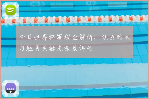 今日世界杯赛程全解析：焦点对决与胜负关键点深度评论