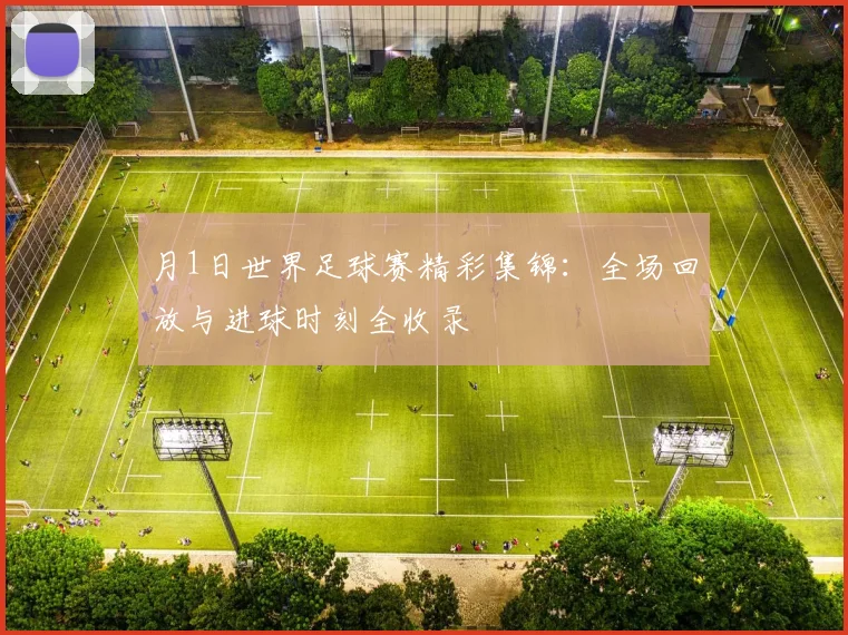 月1日世界足球赛精彩集锦:全场回放与进球时刻全收录