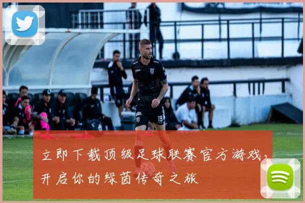 立即下载顶级足球联赛官方游戏，开启你的绿茵传奇之旅