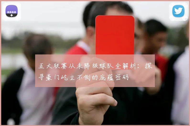五大联赛从未降级球队全解析:探寻豪门屹立不倒的底蕴密码