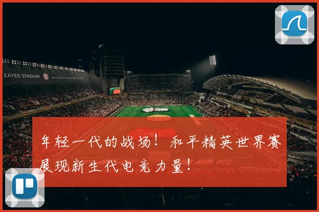 年轻一代的战场!和平精英世界赛展现新生代电竞力量!