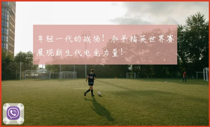 年轻一代的战场！和平精英世界赛展现新生代电竞力量！