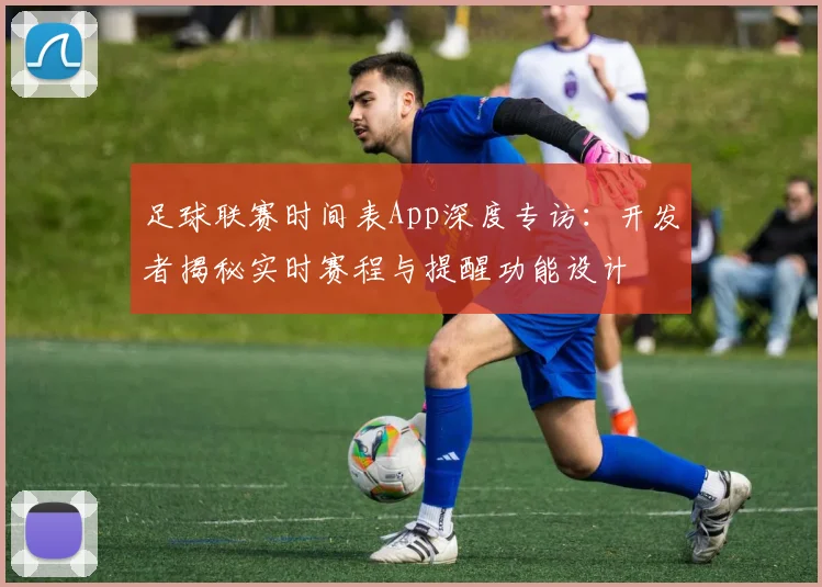 足球联赛时间表App深度专访：开发者揭秘实时赛程与提醒功能设计