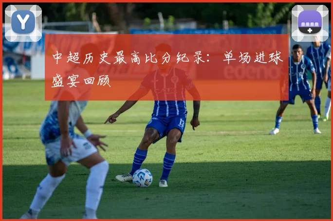 中超历史最高比分纪录:单场进球盛宴回顾