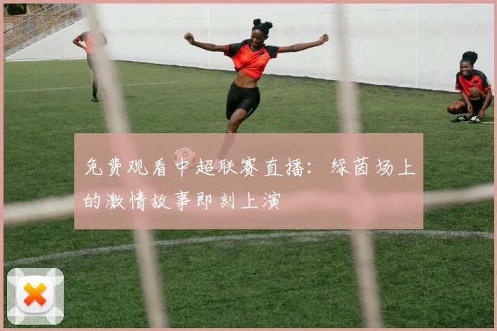 免费观看中超联赛直播:绿茵场上的激情故事即刻上演