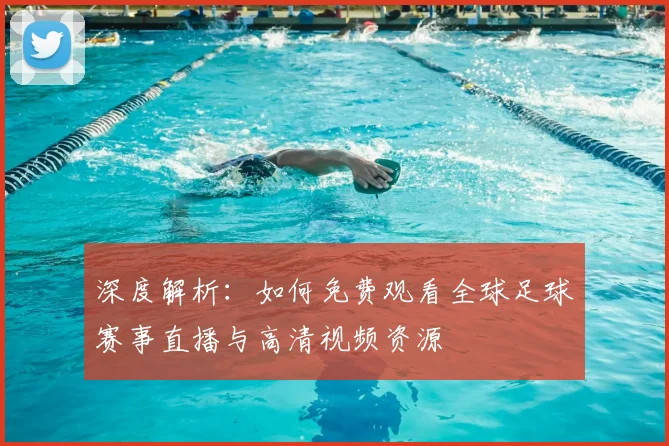 深度解析：如何免费观看全球足球赛事直播与高清视频资源