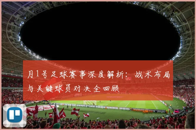 月1号足球赛事深度解析：战术布局与关键球员对决全回顾