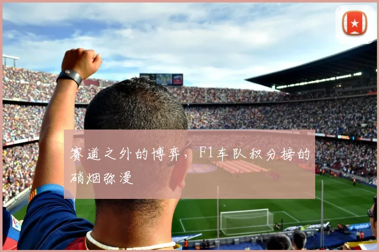赛道之外的博弈，F1车队积分榜的硝烟弥漫