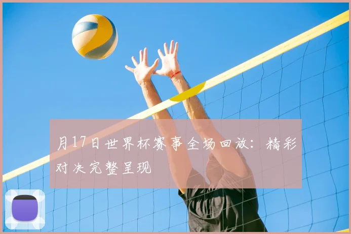 月17日世界杯赛事全场回放:精彩对决完整呈现