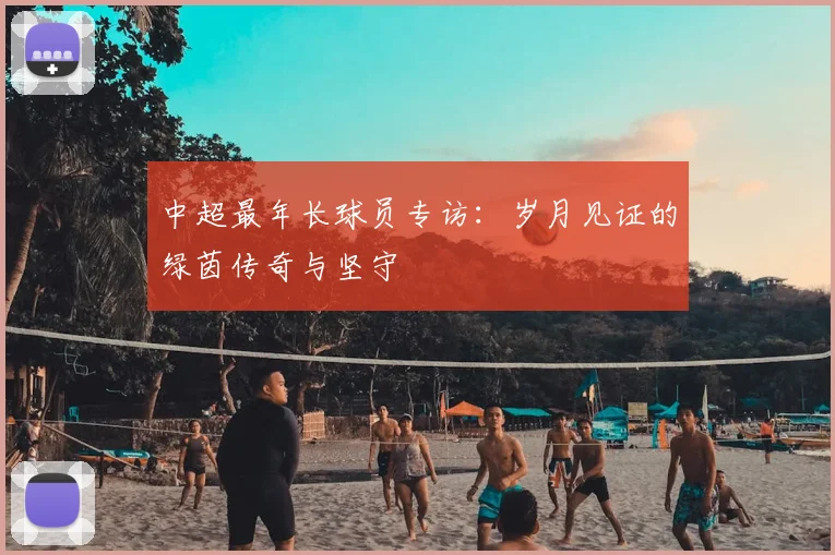 中超最年长球员专访：岁月见证的绿茵传奇与坚守