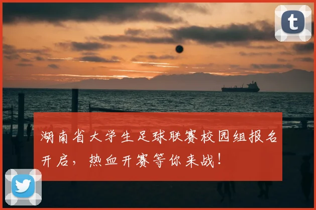 湖南省大学生足球联赛校园组报名开启，热血开赛等你来战！