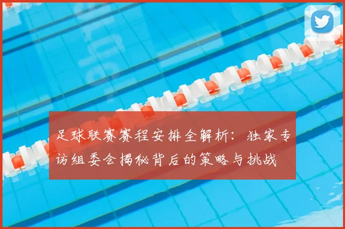 足球联赛赛程安排全解析:独家专访组委会揭秘背后的策略与挑战