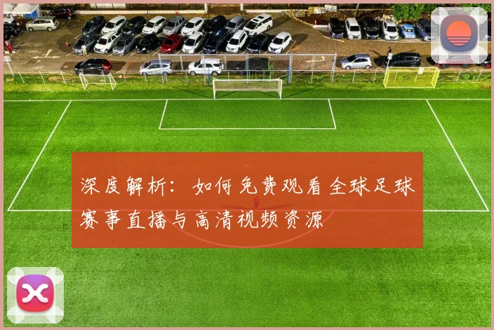 深度解析:如何免费观看全球足球赛事直播与高清视频资源