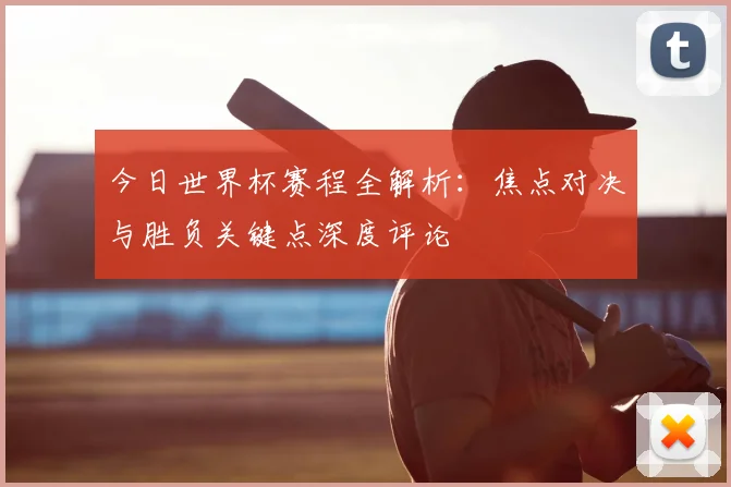 今日世界杯赛程全解析:焦点对决与胜负关键点深度评论