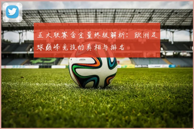 五大联赛含金量终极解析：欧洲足球巅峰竞技的真相与排名